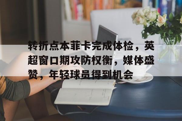 ag体育网址-转折点本菲卡完成体检，英超窗口期攻防权衡，媒体盛赞，年轻球员得到机会