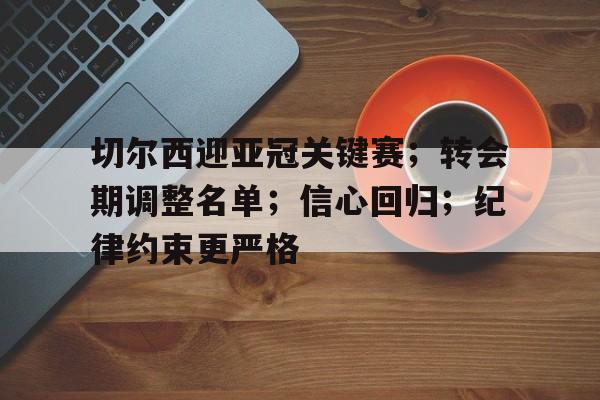ag体育官方-切尔西迎亚冠关键赛；转会期调整名单；信心回归；纪律约束更严格